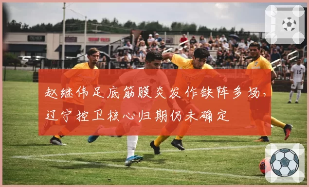 赵继伟足底筋膜炎发作缺阵多场，辽宁控卫核心归期仍未确定