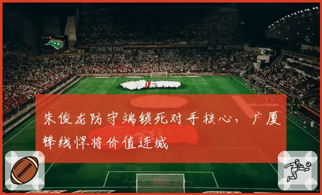 朱俊龙防守端锁死对手核心，广厦锋线悍将价值连城