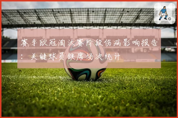 赛季欧冠淘汰赛阶段伤病影响报告:关键球员缺席场次统计