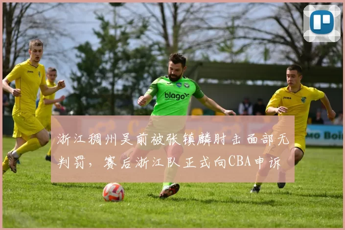 浙江稠州吴前被张镇麟肘击面部无判罚，赛后浙江队正式向CBA申诉