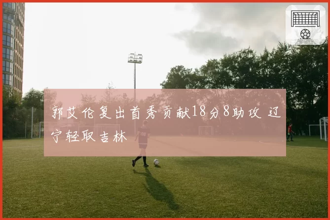 郭艾伦复出首秀贡献18分8助攻 辽宁轻取吉林