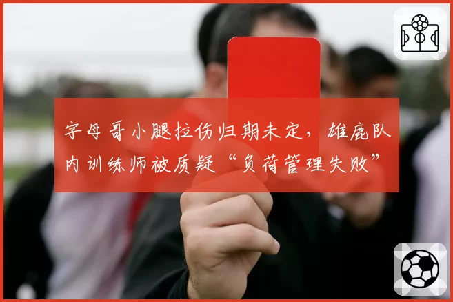 字母哥小腿拉伤归期未定，雄鹿队内训练师被质疑“负荷管理失败”