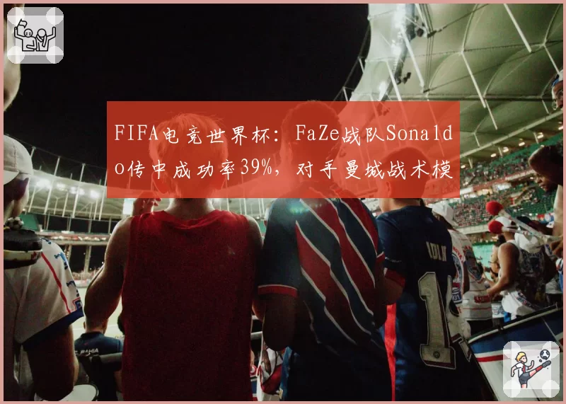 FIFA电竞世界杯：FaZe战队Sonaldo传中成功率39%，对手曼城战术模拟防守漏洞