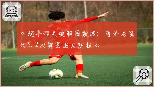 中超半程关键解围数据:蒋圣龙场均5.2次解围成后防核心