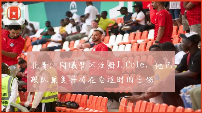 北青:同曦暂不注册J.Cole,他已跟队康复并将在合适时间出场