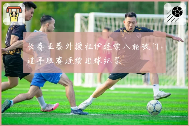 长春亚泰外援祖伊连续八轮破门，追平联赛连续进球纪录