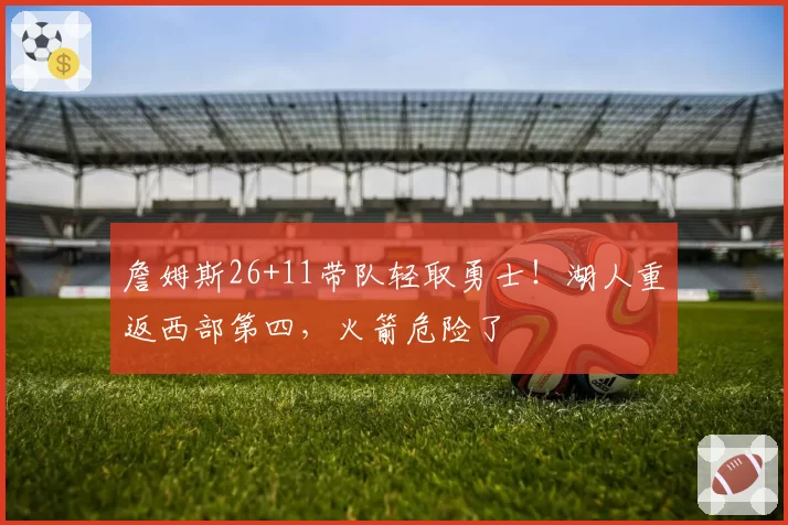 詹姆斯26+11带队轻取勇士！湖人重返西部第四，火箭危险了