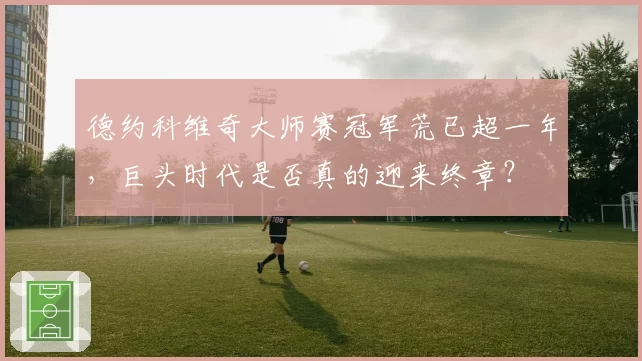 德约科维奇大师赛冠军荒已超一年，巨头时代是否真的迎来终章？
