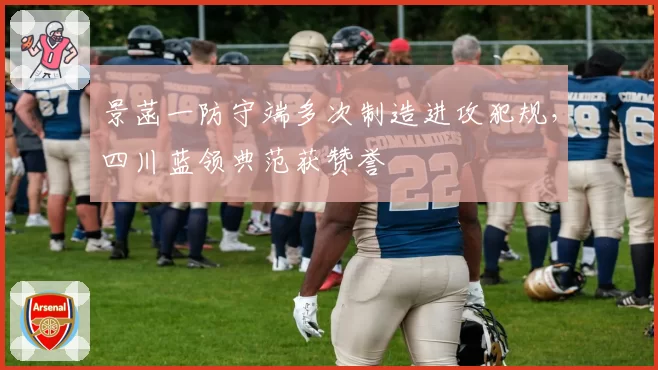 景菡一防守端多次制造进攻犯规,四川蓝领典范获赞誉