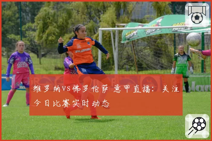 维罗纳vs佛罗伦萨 意甲直播:关注今日比赛实时动态