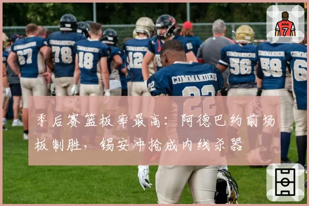 季后赛篮板率最高:阿德巴约前场板制胜,锡安冲抢成内线杀器