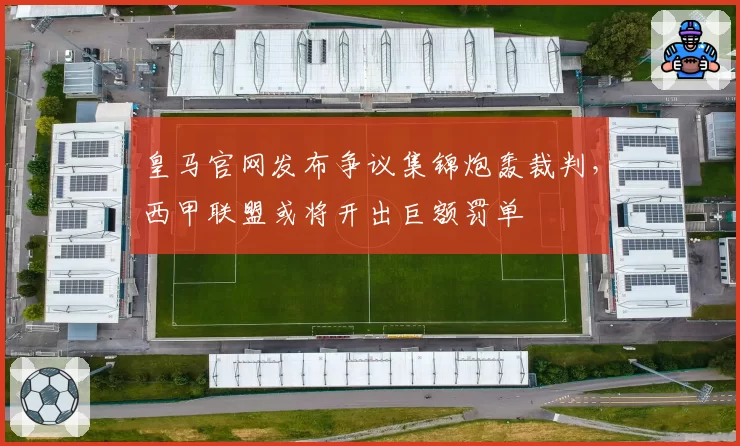 皇马官网发布争议集锦炮轰裁判，西甲联盟或将开出巨额罚单