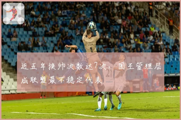 近五年换帅次数达7次，国王管理层成联盟最不稳定代表