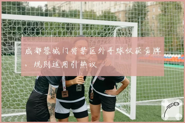 成都蓉城门将禁区外手球仅获黄牌,规则适用引热议