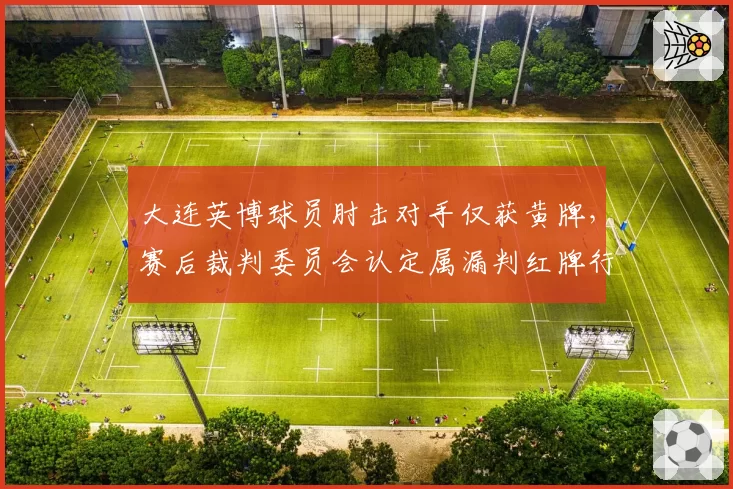 大连英博球员肘击对手仅获黄牌，赛后裁判委员会认定属漏判红牌行为