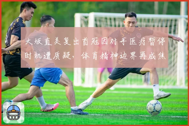 大坂直美复出首冠因对手医疗暂停时机遭质疑，体育精神边界再成焦点