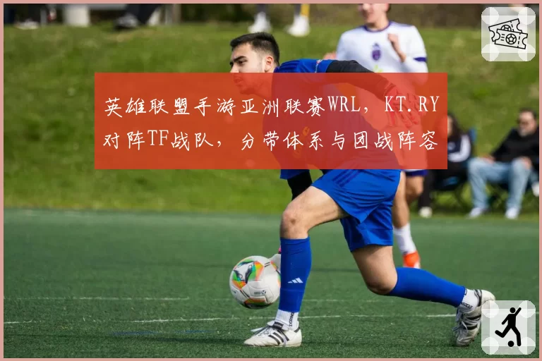 英雄联盟手游亚洲联赛WRL,KT.RY对阵TF战队,分带体系与团战阵容博弈看点多