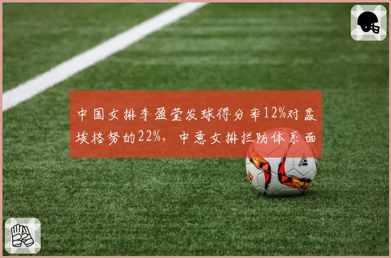 中国女排李盈莹发球得分率12%对轰埃格努的22%,中意女排拦防体系面临考验