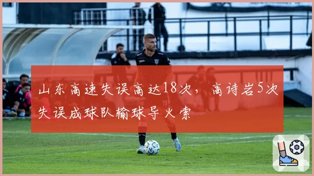 山东高速失误高达18次，高诗岩5次失误成球队输球导火索