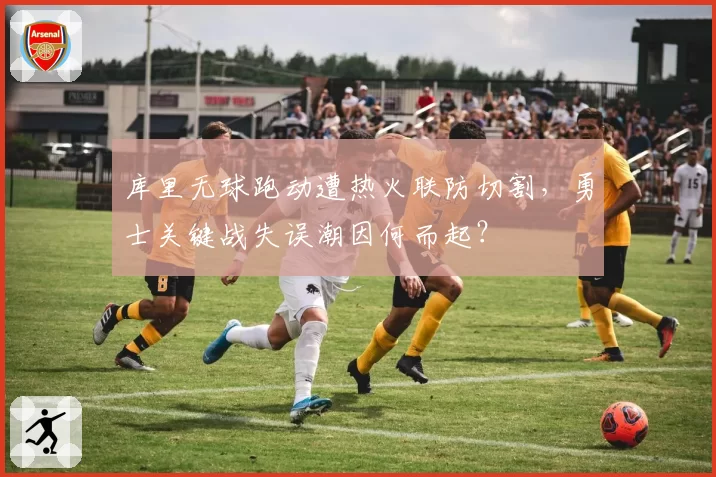 库里无球跑动遭热火联防切割,勇士关键战失误潮因何而起?