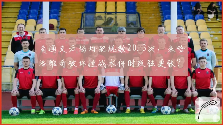 南通支云场均犯规数20.3次,米哈洛维奇破坏性战术何时改弦更张?