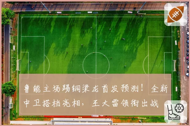 鲁能主场踢铜梁龙首发预测！全新中卫搭档亮相，王大雷领衔出战