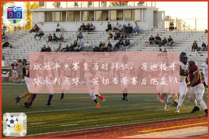 欧冠半决赛皇马对拜仁，吕迪格手球未判点球，安切洛蒂赛后炮轰VAR