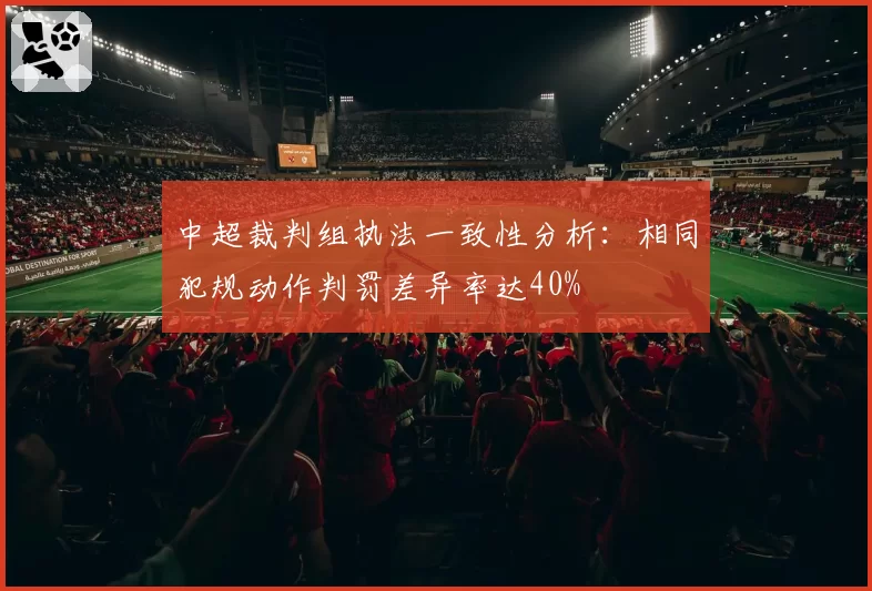 中超裁判组执法一致性分析:相同犯规动作判罚差异率达40%