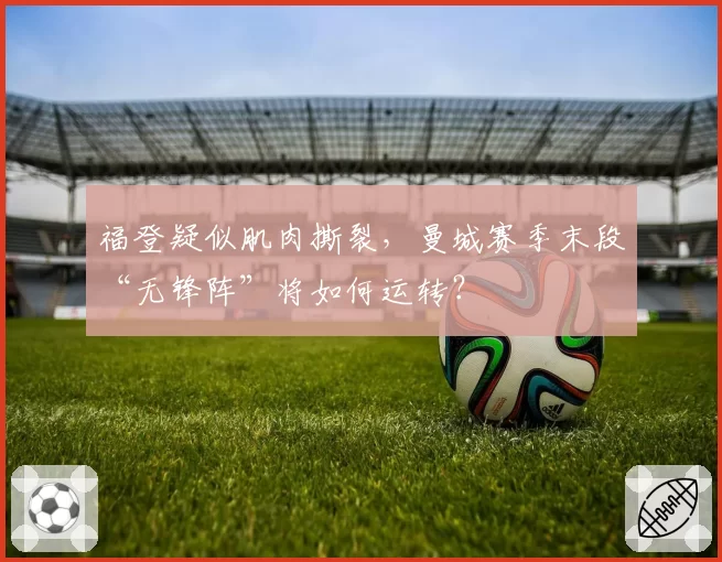 福登疑似肌肉撕裂,曼城赛季末段“无锋阵”将如何运转?