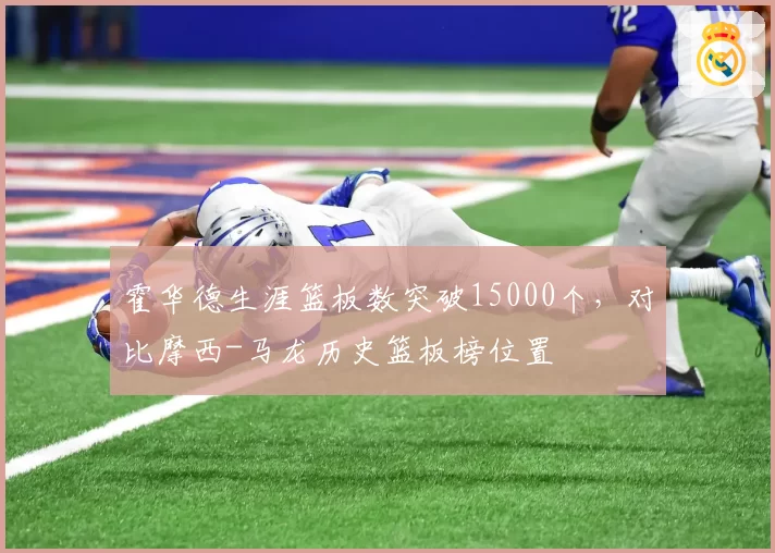霍华德生涯篮板数突破15000个，对比摩西-马龙历史篮板榜位置