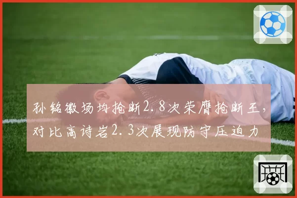 孙铭徽场均抢断2.8次荣膺抢断王,对比高诗岩2.3次展现防守压迫力
