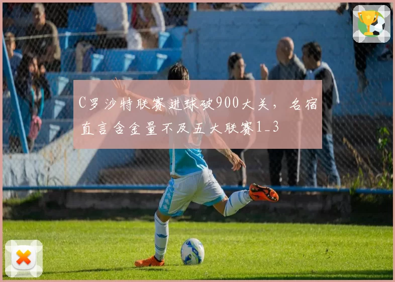 C罗沙特联赛进球破900大关，名宿直言含金量不及五大联赛1_3
