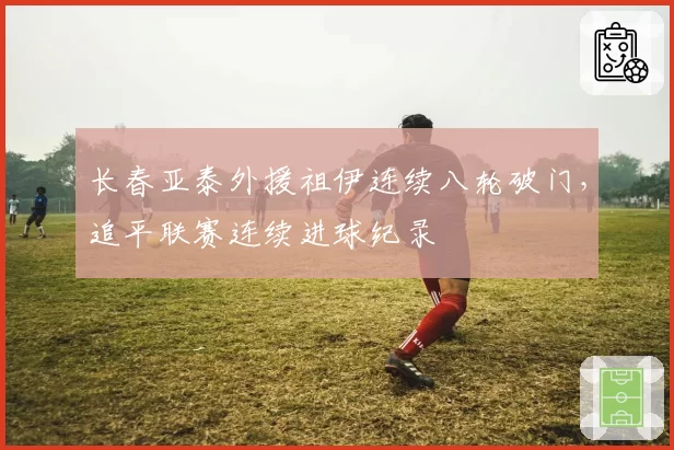 长春亚泰外援祖伊连续八轮破门,追平联赛连续进球纪录